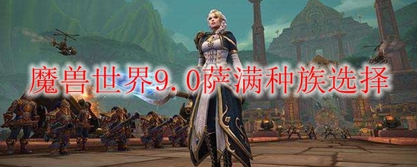 魔兽世界9.0萨满选哪个种族好？