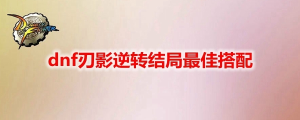 地下城与勇士刃影逆转结局最佳搭配有哪些？