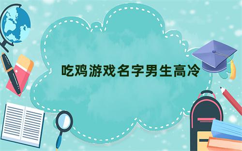 吃鸡游戏名字男生高冷霸气四个字