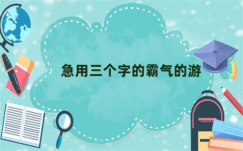 急用三个字的霸气的游戏名字男